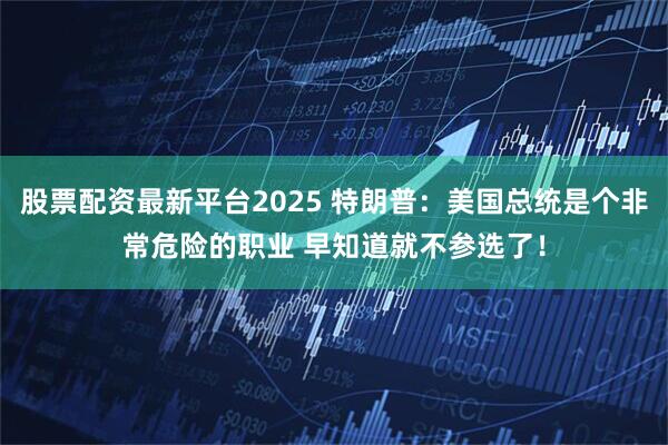 股票配资最新平台2025 特朗普：美国总统是个非常危险的职业 早知道就不参选了！