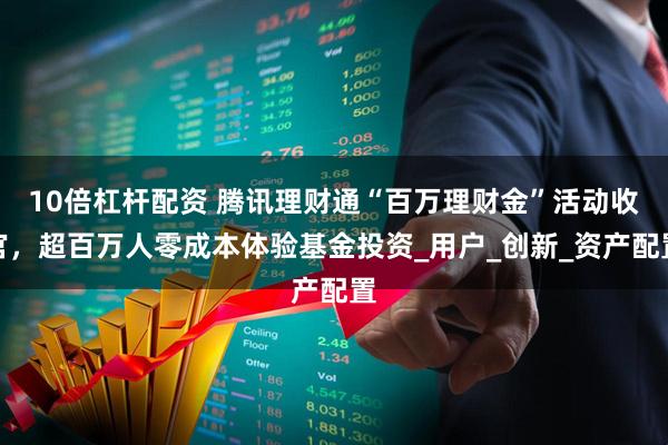 10倍杠杆配资 腾讯理财通“百万理财金”活动收官，超百万人零成本体验基金投资_用户_创新_资产配置