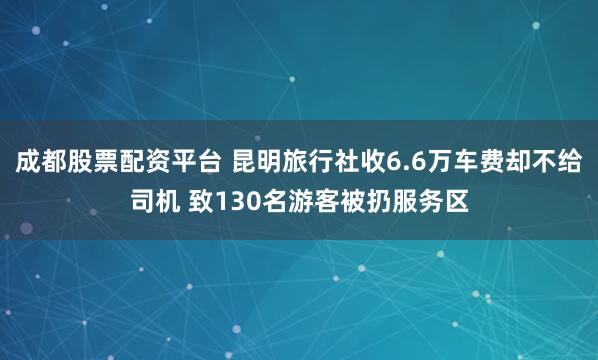 成都股票配资平台 昆明旅行社收6.6万车费却不给司机 致130名游客被扔服务区