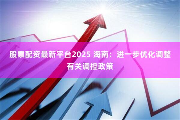 股票配资最新平台2025 海南：进一步优化调整有关调控政策