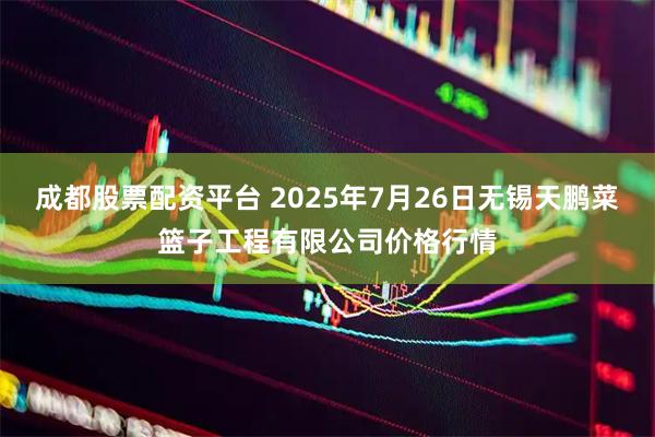 成都股票配资平台 2025年7月26日无锡天鹏菜篮子工程有限公司价格行情