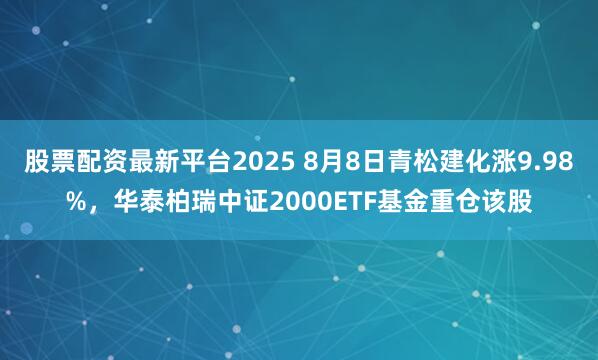 股票配资最新平台2025 8月8日青松建化涨9.98%，华泰柏瑞中证2000ETF基金重仓该股
