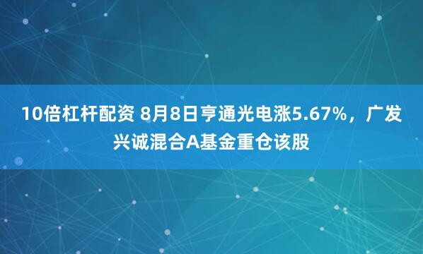 10倍杠杆配资 8月8日亨通光电涨5.67%，广发兴诚混合A基金重仓该股
