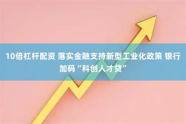 10倍杠杆配资 落实金融支持新型工业化政策 银行加码“科创人才贷”