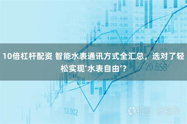 10倍杠杆配资 智能水表通讯方式全汇总，选对了轻松实现‘水表自由’？