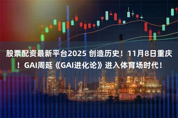 股票配资最新平台2025 创造历史！11月8日重庆！GAI周延《GAI进化论》进入体育场时代！