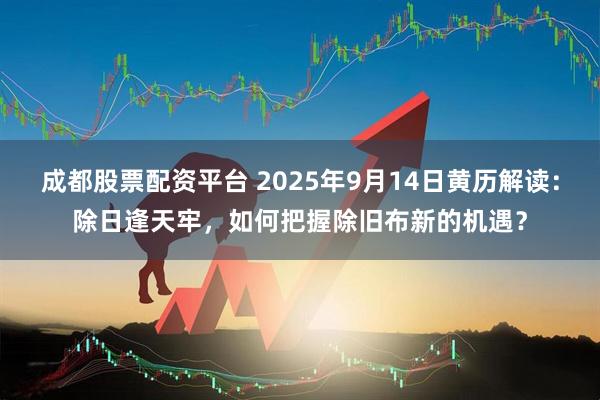 成都股票配资平台 2025年9月14日黄历解读：除日逢天牢，如何把握除旧布新的机遇？
