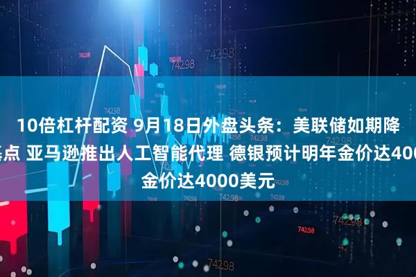 10倍杠杆配资 9月18日外盘头条：美联储如期降息25基点 亚马逊推出人工智能代理 德银预计明年金价达4000美元