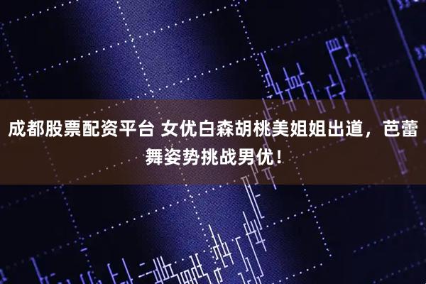 成都股票配资平台 女优白森胡桃美姐姐出道，芭蕾舞姿势挑战男优！