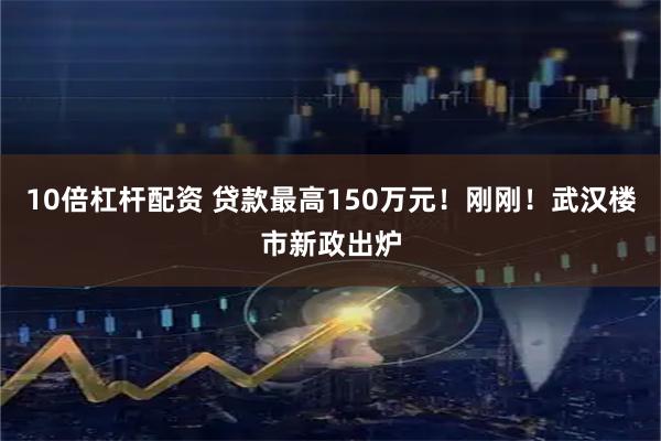 10倍杠杆配资 贷款最高150万元！刚刚！武汉楼市新政出炉