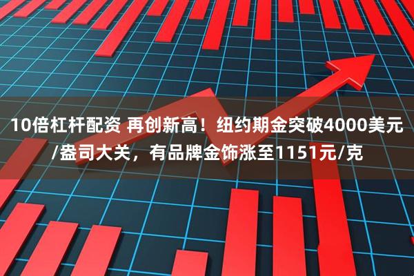 10倍杠杆配资 再创新高！纽约期金突破4000美元/盎司大关，有品牌金饰涨至1151元/克