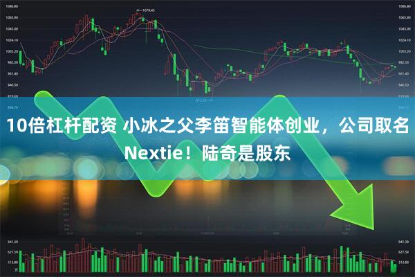 10倍杠杆配资 小冰之父李笛智能体创业，公司取名Nextie！陆奇是股东